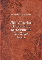 Vida Y Escritos de Don Fray Bartolome de Las Casas Tomo 1