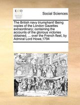 The British Navy Triumphant! Being Copies of the London Gazettes Extraordinary; Containing the Accounts of the Glorious Victories Obtained, ... Over the French Fleet, by Admiral Lo