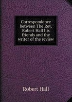 Correspondence between The Rev. Robert Hall his friends and the writer of the review