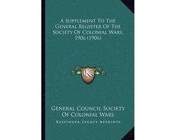 A Supplement to the General Register of the Society of Colona Supplement to the General Register of the Society of Colonial Wars, 1906 (1906) Ial Wars, 1906 (1906)