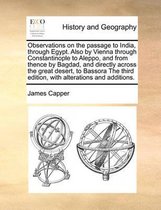 Observations on the passage to India, through Egypt. Also by Vienna through Constantinople to Aleppo, and from thence by Bagdad, and directly across the great desert, to Bassora The third edi