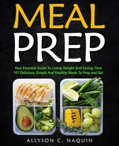 Meal Prep: Your Essential Guide to Losing Weight and Saving Time. 101 Delicious, Simple and Healthy Meals to Prep and Go