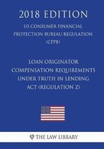 Loan Originator Compensation Requirements Under Truth in Lending ACT (Regulation Z) (Us Consumer Financial Protection Bureau Regulation) (Cfpb) (2018 Edition)