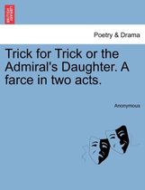 Trick for Trick or the Admiral's Daughter. a Farce in Two Acts.