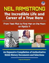Neil Armstrong: The Incredible Life and Career of a True Hero, From Test Pilot to First Man on the Moon on Apollo 11 - An Expansive Compilation of Authoritative NASA History Documents and Selections