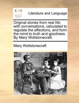 Original Stories from Real Life; With Conversations, Calculated to Regulate the Affections, and Form the Mind to Truth and Goodness. by Mary Wollstonecraft.