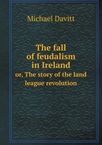 The fall of feudalism in Ireland or, The story of the land league revolution