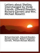 Letters about Shelley, Interchanged by Three Friends--Edward Dowden, Richard Garnett and Wm. Michael