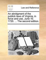 An Abridgment of the Publick Laws of Virginia, in Force and Use, June 10. 1720. ... the Second Edition.