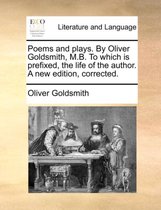 Poems and Plays. by Oliver Goldsmith, M.B. to Which Is Prefixed, the Life of the Author. a New Edition, Corrected.