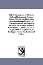 Object Teaching and Oral Lessons on Social Science and Common Things, with Various Illustrations of the Principles and Practice of Primary Education, as Adopted in the Model and Tr