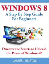 Windows 8 A Step By Step Guide For Beginners: Discover the Secrets to Unleash the Power of Windows 8!