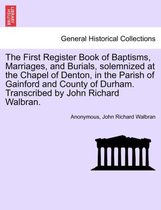 The First Register Book of Baptisms, Marriages, and Burials, Solemnized at the Chapel of Denton, in the Parish of Gainford and County of Durham. Transcribed by John Richard Walbran