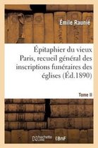 Histoire- �pitaphier Du Vieux Paris, Recueil G�n�ral Des Inscriptions Fun�raires Des �glises. Tome II