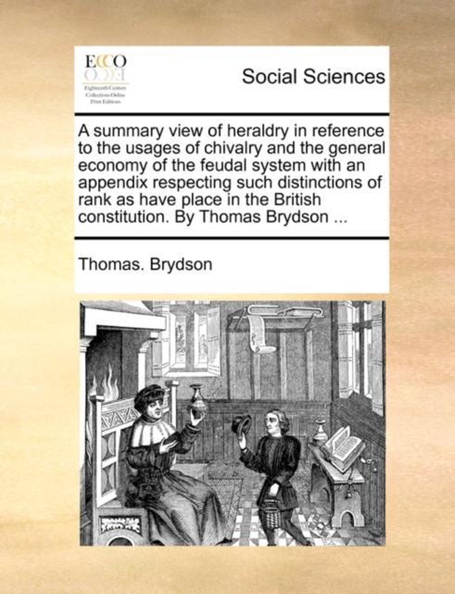 A Summary View of Heraldry in Reference to the Usages of Chivalry and the General Economy of the Feudal System with an Appendix Respecting Such Distinctions of Rank as Have Place in the British Constitution. by Thomas Brydson ... - Thomas. Brydson