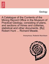 A Catalogue of the Contents of the Mining Record Office in the Museum of Practical Geology, Consisting of Plans, and Sections of Mines and Collieries, Statistical and Other Documen