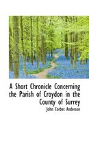 A Short Chronicle Concerning the Parish of Croydon in the County of Surrey