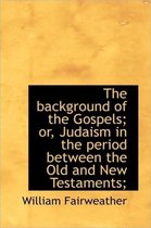 The Background of the Gospels; Or, Judaism in the Period Between the Old and New Testaments;