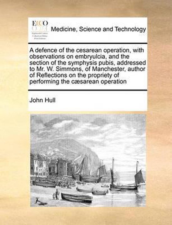 A Defence of the Cesarean Operation, with Observations on Embryulcia, and the Section of the Symphysis Pubis, Addressed to Mr. W. Simmons, of Manchester, Author of Reflections on the Propriety of Performing the Caesarean Operation