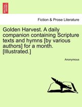 Golden Harvest. a Daily Companion Containing Scripture Texts and Hymns [By Various Authors] for a Month. [Illustrated.]