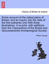 Some Account of the Oldest Plans of Bristol, and an Inquiry Into the Date of the First Authentic One with Three Illustrations. a Re-Print, with Additions from the Transactions of t
