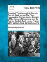 Report of the Cases of Sir Francis Burdett, Bart. Versus the Right Honourable Charles Abbot, Speaker of the House of Commons; And Sir Francis Burdett, Bart. Versus Francis John Colman, Esq. S