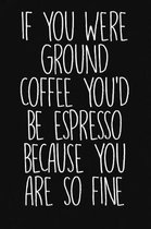 If You Were Ground Coffee You'd Be Espresso Because You Are So Fine