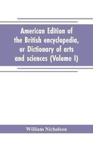 American edition of the British encyclopedia, or Dictionary of arts and sciences