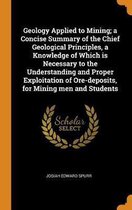 Geology Applied to Mining; A Concise Summary of the Chief Geological Principles, a Knowledge of Which Is Necessary to the Understanding and Proper Exploitation of Ore-Deposits, for Mining Men