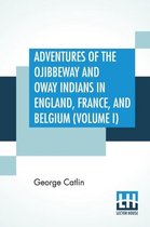 Adventures Of The Ojibbeway And Ioway Indians In England, France, And Belgium (Volume I); Being Notes Of Eight Years' Travels And Residence In Europe With His North American Indian