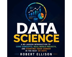 Data Science: A No-Jargon Introduction to Core Concepts, Real-World Projects, and Starting Your Career in the Next 30 Days
