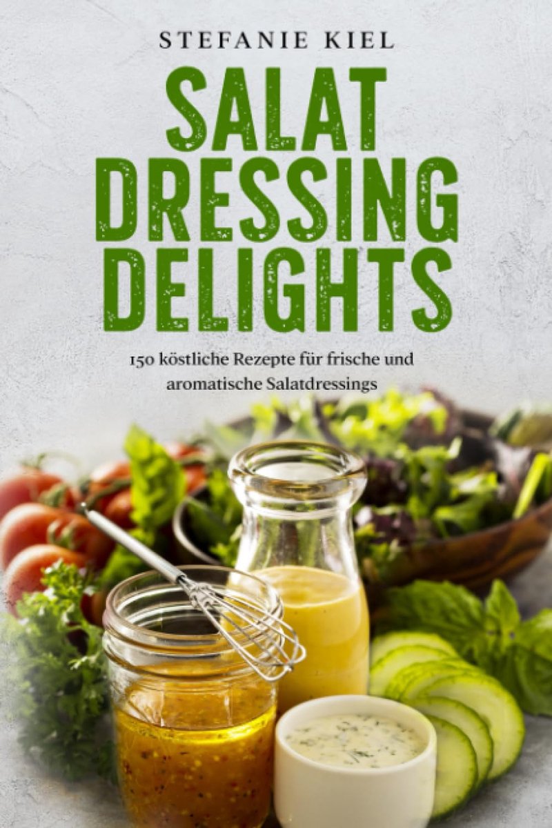 Dressing Delights: 150 köstliche Rezepte für frische und aromatische Salatdressings