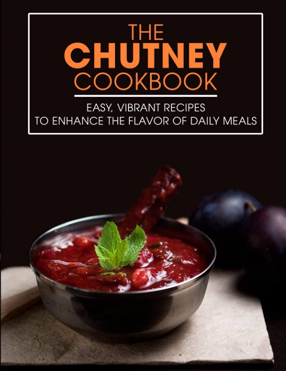 Chutney Cookbook: Easy, Vibrant Recipes to Enhance the Flavor of Daily Meals