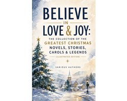 Believe in Love & Joy: The Collection of the Greatest Christmas Novels, Stories, Carols & Legends (Illustrated Edition)
