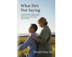 What He's Not Saying, A Hopeful Guide to Staying Strong, Connected, and Confident as You Walk Alongside a Man Facing Prostate Cancer.