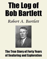 The True Story of Forty Years of Seafaring and Exploration - The Log of Bob Bartlett