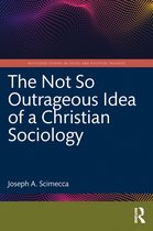 Routledge Studies in Social and Political Thought-The Not So Outrageous Idea of a Christian Sociology