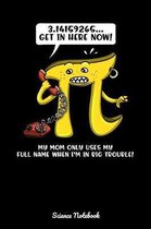3.14159265 GET IN HERE NOW!...My Mom Only Uses My Full Name When I'm In Big Trouble! Science Notebook: Math Number Pi Joke Notebook