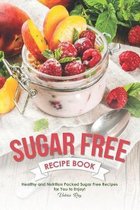 Sugar Free Recipe Book: Healthy and Nutrition Packed Sugar Free Recipes for You to Enjoy!