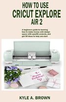 How to use Cricut explore air 2: A beginners guide to learning how to make money with design space with specific projects, and get 50 ideas to help yo