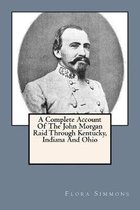 A Complete Account Of The John Morgan Raid Through Kentucky, Indiana And Ohio