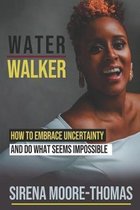 Water Walker: How to Embrace Uncertainty and Do What Seems Impossible