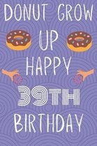 Donut Grow Up Happy 39th Birthday: Funny 39th Birthday Gift Donut Pun Journal / Notebook / Diary (6 x 9 - 110 Blank Lined Pages)