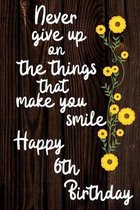 Never Give Up On The Things That Make You Smile Happy 6th Birthday: Cute 6th Birthday Card Quote Journal / Notebook / Diary / Greetings / Appreciation