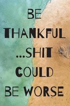 Be Thankful...Shit Could Be Worse: Funny Journals to Write in for Women, Men with Curse Words on Cover