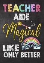 Teacher Aide Is Magical Like Unicorn Only Better: Teacher Notebook, Journal or Planner for Teacher Gift, Thank You Gift to Show Your Gratitude During
