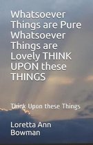 Whatsoever Things are Pure Whatsoever Things are Lovely THINK UPON these THINGS: Think Upon these Things