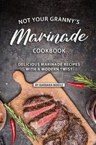 Not Your Granny's Marinade Cookbook: Delicious Marinade Recipes with a Modern Twist