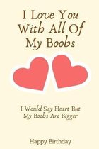 I Love You With All Of My Boobs I Would Say Heart But My Boobs Are Bigger: Birthday Gifts for Boyfriend, Birthday Gifts for Him, Men, Fiance Naughty A
