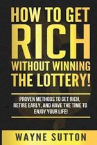 How To Get Rich Without Winning The Lottery!: Proven Methods To Get Rich, Retire Early, and Have The Time To Enjoy Your Life!